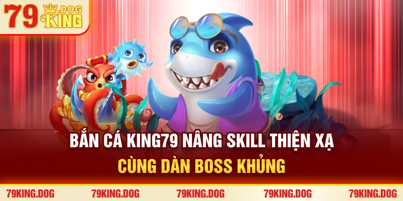 Bắn Cá 79king - Nâng Skill Thiện Xạ Cùng Dàn Boss Khủng