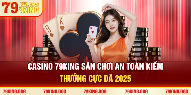 Casino 79king | Sân Chơi An Toàn, Kiếm Thưởng Cực Đã 2025