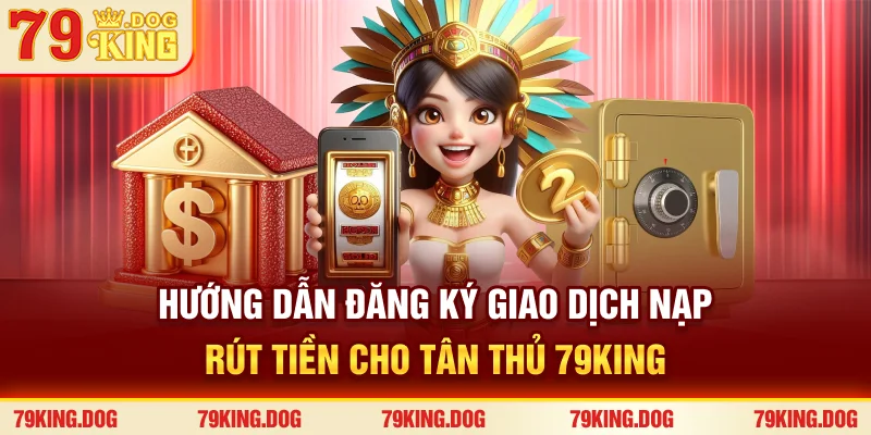 Hướng dẫn đăng ký, giao dịch nạp rút tiền cho tân thủ 79KING
