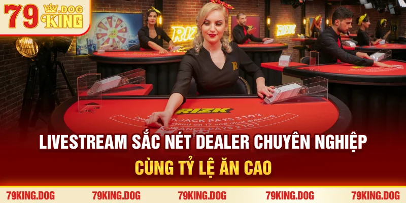 Livestream sắc nét – Dealer chuyên nghiệp cùng tỷ lệ ăn cao