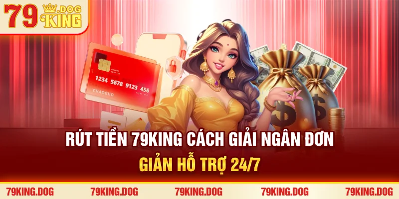 Rút Tiền 79king - Cách Giải Ngân Đơn Giản, Hỗ Trợ 24/7