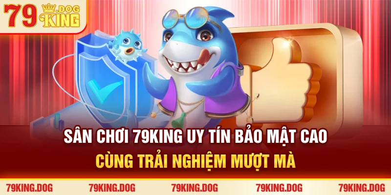 Sân chơi 79King uy tín, bảo mật cao cùng trải nghiệm mượt mà